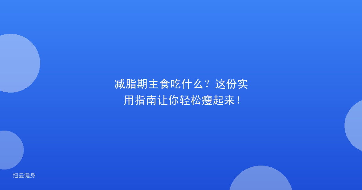 减脂期主食吃什么？这份实用指南让你轻松瘦起来！