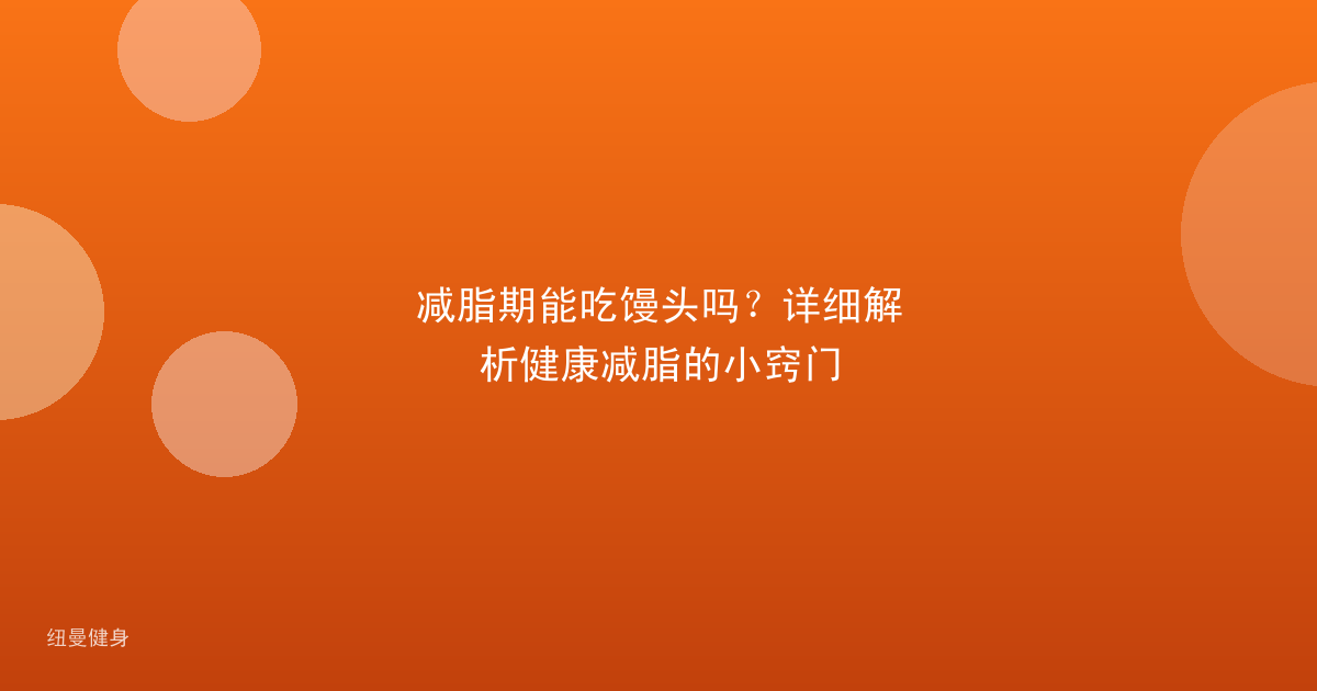 减脂期能吃馒头吗？详细解析健康减脂的小窍门