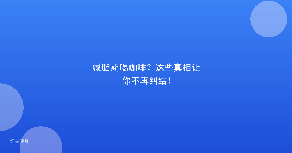 减脂期喝咖啡？这些真相让你不再纠结！