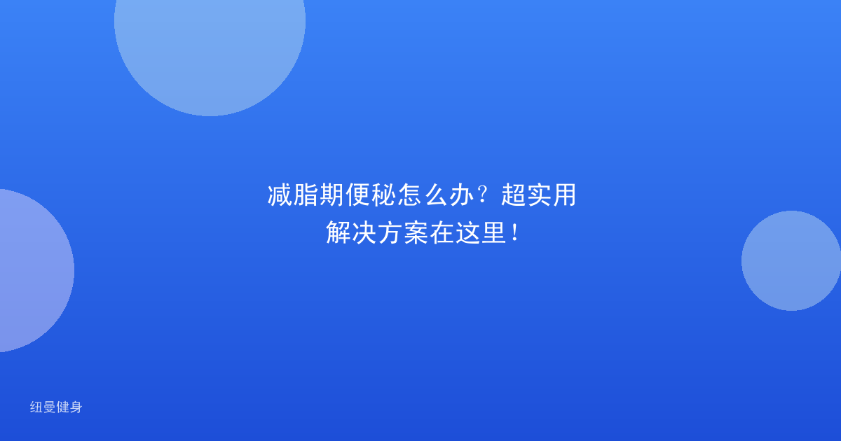 减脂期便秘怎么办？超实用解决方案在这里！