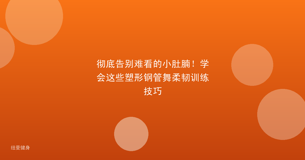 彻底告别难看的小肚腩！学会这些塑形钢管舞柔韧训练技巧