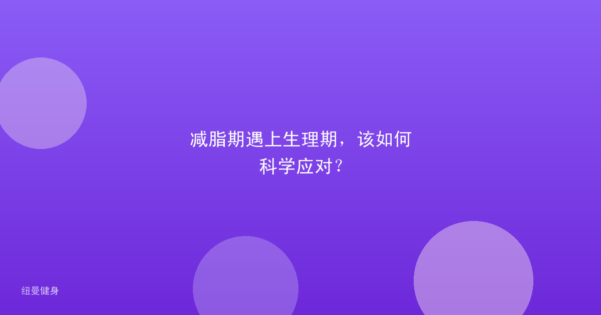 减脂期遇上生理期，该如何科学应对？