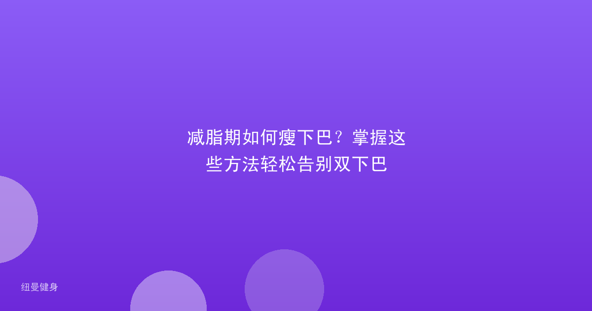 减脂期如何瘦下巴？掌握这些方法轻松告别双下巴