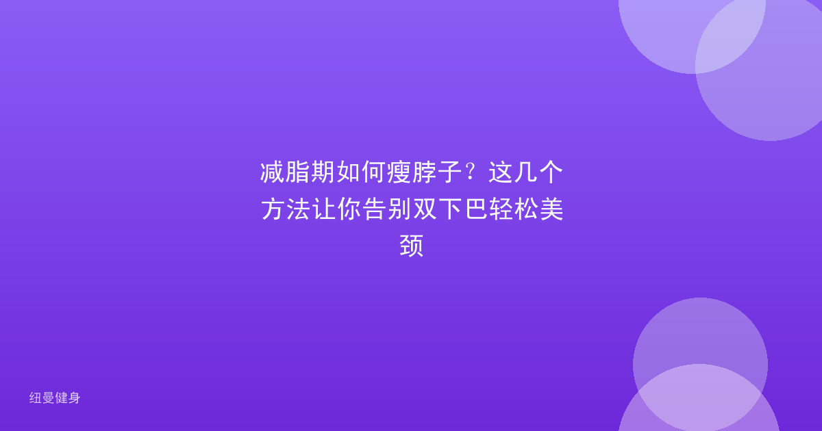 减脂期如何瘦脖子？这几个方法让你告别双下巴轻松美颈