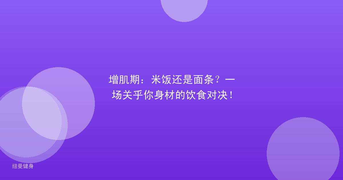 增肌期：米饭还是面条？一场关乎你身材的饮食对决！